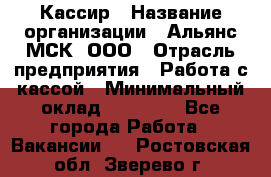 Кассир › Название организации ­ Альянс-МСК, ООО › Отрасль предприятия ­ Работа с кассой › Минимальный оклад ­ 35 000 - Все города Работа » Вакансии   . Ростовская обл.,Зверево г.